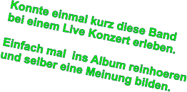 Konnte einmal kurz diese Band bei einem Live Konzert erleben.  Einfach mal  ins Album reinhoeren und selber eine Meinung bilden.