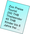 Zoo Preise         Tourist     250 THB      Thailaender     40 THB     Kinder bis 6     Jahre frei ...