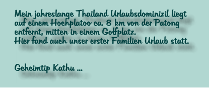 Mein jahreslange Thailand Urlaubsdominizil liegt  auf einem Hochplatoo ca. 8 km von der Patong entfernt, mitten in einem Golfplatz. Hier fand auch unser erster Familien Urlaub statt.   Geheimtip Kathu ...