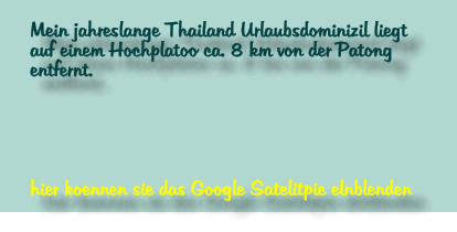 Mein jahreslange Thailand Urlaubsdominizil liegt  auf einem Hochplatoo ca. 8 km von der Patong entfernt.      hier koennen sie das Google Satelitpic elnblenden
