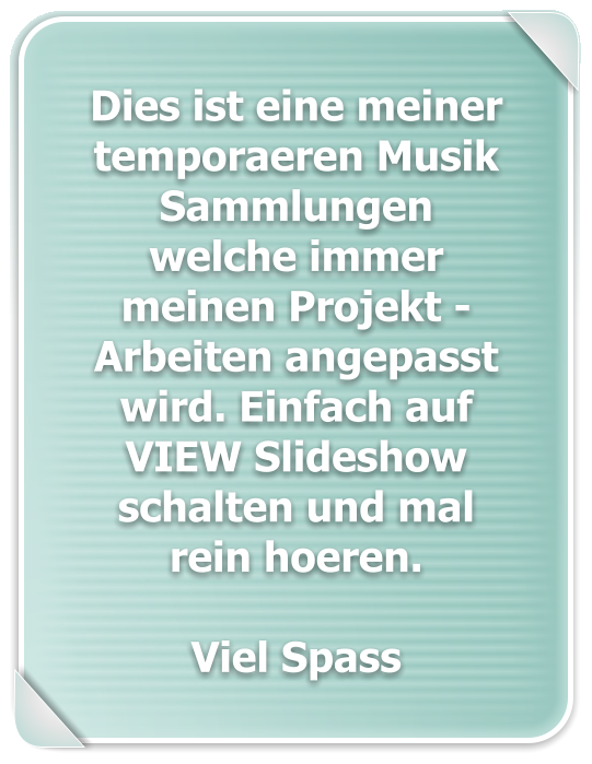 Dies ist eine meiner temporaeren Musik Sammlungen welche immer meinen Projekt - Arbeiten angepasst wird. Einfach auf VIEW Slideshow schalten und mal rein hoeren.  Viel Spass